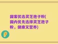 国客优选灵芝孢子粉(国内优先选择灵芝孢子粉，健康又营养)