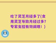 吃了灵芝月经多了(食用灵芝导致月经过多？专家支招有效调理！)