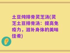 土豆炖排骨灵芝汤(灵芝土豆排骨汤：提高免疫力，滋补身体的美味佳肴)