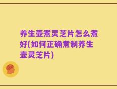 养生壶煮灵芝片怎么煮好(如何正确煮制养生壶灵芝片)