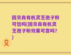 因贝森有机灵芝孢子粉可信吗(因贝森有机灵芝孢子粉效果可靠吗？)