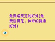 免费送灵芝的好处(免费送灵芝，神奇的健康好处)