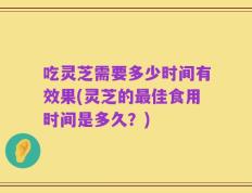 吃灵芝需要多少时间有效果(灵芝的最佳食用时间是多久？)