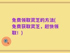 免费领取灵芝的方法(免费获取灵芝，赶快领取！)