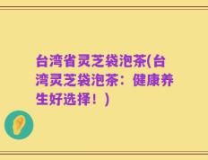 台湾省灵芝袋泡茶(台湾灵芝袋泡茶：健康养生好选择！)