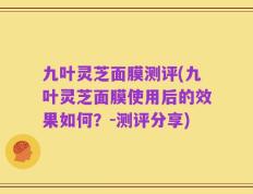 九叶灵芝面膜测评(九叶灵芝面膜使用后的效果如何？-测评分享)