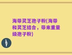 海带灵芝孢子粉(海带和灵芝结合，带来重量级孢子粉)