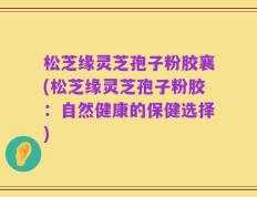 松芝缘灵芝孢子粉胶襄(松芝缘灵芝孢子粉胶：自然健康的保健选择)