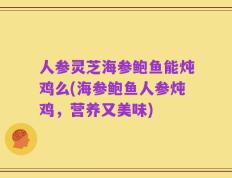人参灵芝海参鲍鱼能炖鸡么(海参鲍鱼人参炖鸡，营养又美味)