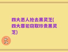四大恶人抢去黑灵芝(四大罪犯窃取珍贵黑灵芝)
