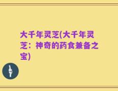 大千年灵芝(大千年灵芝：神奇的药食兼备之宝)