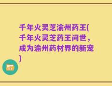 千年火灵芝渝州药王(千年火灵芝药王问世，成为渝州药材界的新宠)