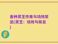各种灵芝作用与功效禁忌(灵芝：功效与禁忌)
