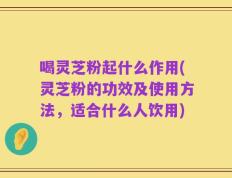 喝灵芝粉起什么作用(灵芝粉的功效及使用方法，适合什么人饮用)