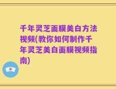 千年灵芝面膜美白方法视频(教你如何制作千年灵芝美白面膜视频指南)