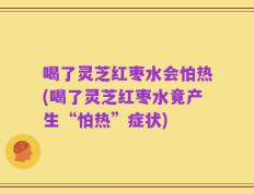 喝了灵芝红枣水会怕热(喝了灵芝红枣水竟产生“怕热”症状)