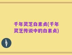 千年灵芝白素贞(千年灵芝传说中的白素贞)