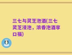 三七与灵芝泡酒(三七灵芝浸泡，浓香泡酒享口福)