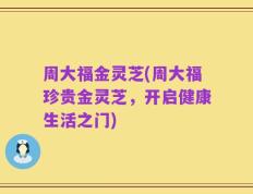 周大福金灵芝(周大福珍贵金灵芝，开启健康生活之门)