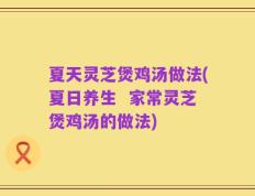 夏天灵芝煲鸡汤做法(夏日养生  家常灵芝煲鸡汤的做法)