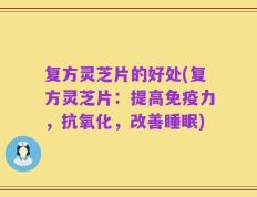 复方灵芝片的好处(复方灵芝片：提高免疫力，抗氧化，改善睡眠)
