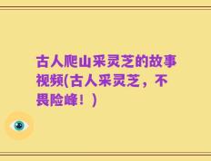 古人爬山采灵芝的故事视频(古人采灵芝，不畏险峰！)