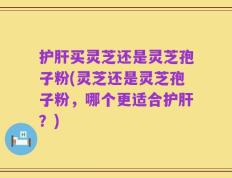 护肝买灵芝还是灵芝孢子粉(灵芝还是灵芝孢子粉，哪个更适合护肝？)