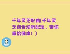 千年灵芝配曲(千年灵芝结合动听配乐，带你重拾健康！)