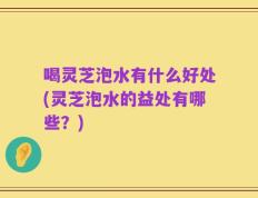 喝灵芝泡水有什么好处(灵芝泡水的益处有哪些？)