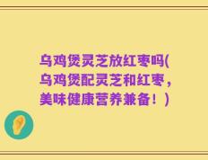 乌鸡煲灵芝放红枣吗(乌鸡煲配灵芝和红枣，美味健康营养兼备！)