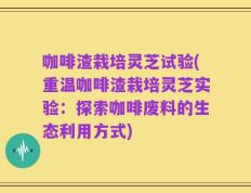 咖啡渣栽培灵芝试验(重温咖啡渣栽培灵芝实验：探索咖啡废料的生态利用方式)