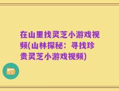 在山里找灵芝小游戏视频(山林探秘：寻找珍贵灵芝小游戏视频)