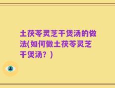 土茯苓灵芝干煲汤的做法(如何做土茯苓灵芝干煲汤？)