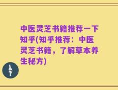 中医灵芝书籍推荐一下知乎(知乎推荐：中医灵芝书籍，了解草本养生秘方)