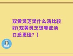 双黄灵芝煲什么汤比较好(双黄灵芝煲哪些汤口感更佳？)