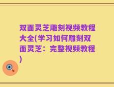 双面灵芝雕刻视频教程大全(学习如何雕刻双面灵芝：完整视频教程)