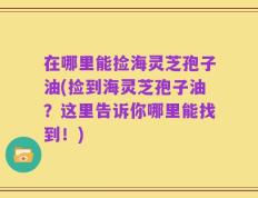 在哪里能捡海灵芝孢子油(捡到海灵芝孢子油？这里告诉你哪里能找到！)