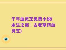 千年血灵芝免费小说(永生之谜：古老草药血灵芝)