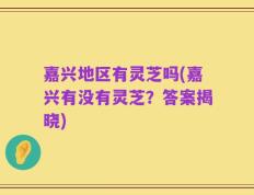 嘉兴地区有灵芝吗(嘉兴有没有灵芝？答案揭晓)
