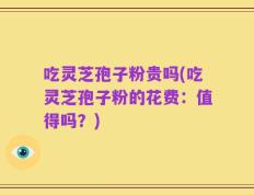 吃灵芝孢子粉贵吗(吃灵芝孢子粉的花费：值得吗？)