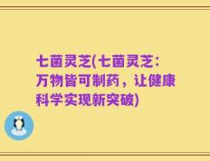 七菌灵芝(七菌灵芝：万物皆可制药，让健康科学实现新突破)