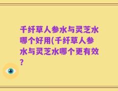 千纤草人参水与灵芝水哪个好用(千纤草人参水与灵芝水哪个更有效？