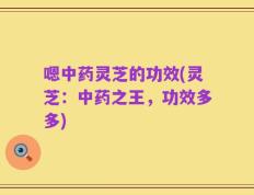 嗯中药灵芝的功效(灵芝：中药之王，功效多多)