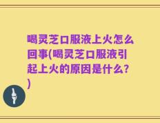 喝灵芝口服液上火怎么回事(喝灵芝口服液引起上火的原因是什么？)