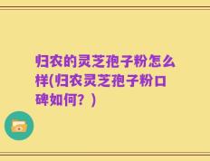归农的灵芝孢子粉怎么样(归农灵芝孢子粉口碑如何？)