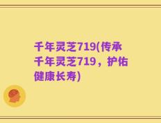 千年灵芝719(传承千年灵芝719，护佑健康长寿)