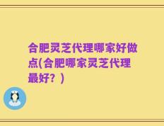 合肥灵芝代理哪家好做点(合肥哪家灵芝代理最好？)
