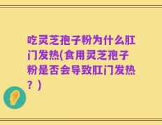 吃灵芝孢子粉为什么肛门发热(食用灵芝孢子粉是否会导致肛门发热？)