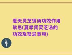 夏天灵芝煲汤功效作用禁忌(夏季煲灵芝汤的功效及禁忌事项)