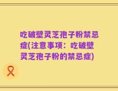 吃破壁灵芝孢子粉禁忌症(注意事项：吃破壁灵芝孢子粉的禁忌症)